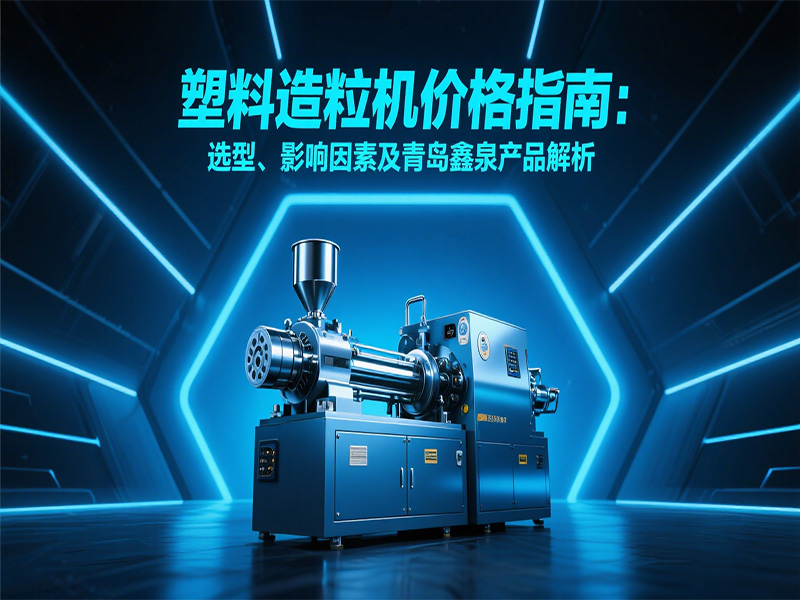 塑料造粒機(jī)價格指南：選型、影響因素及青島鑫泉產(chǎn)品解析