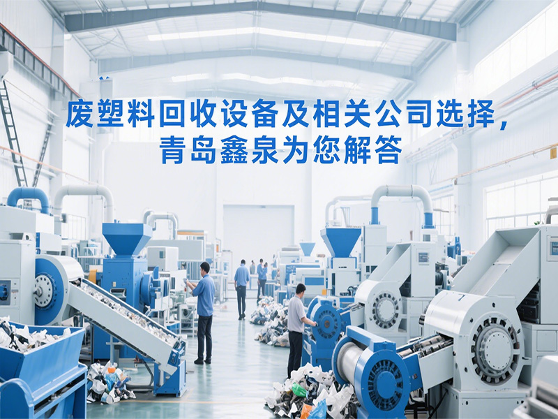 廢塑料回收設(shè)備及相關(guān)公司選擇，青島鑫泉為您解答