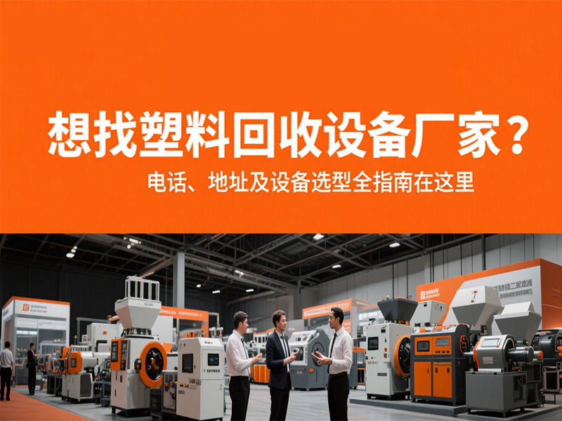 想找塑料回收設(shè)備廠家？電話、地址及設(shè)備選型全指南在這里