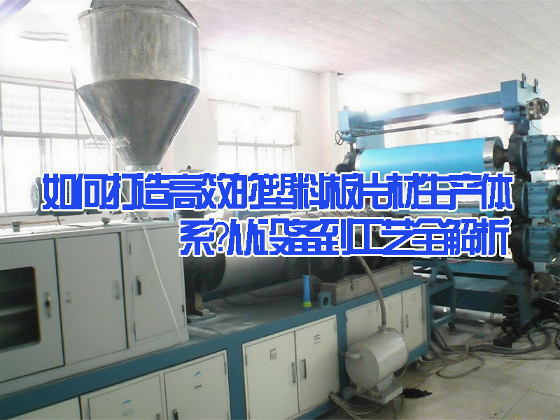 如何打造高效的塑料板片材生產(chǎn)體系？從設(shè)備到工藝全解析